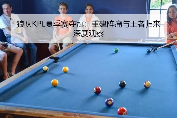 狼队KPL夏季赛夺冠：重建阵痛与王者归来 深度观察