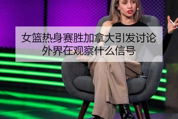 女篮热身赛胜加拿大引发讨论 外界在观察什么信号